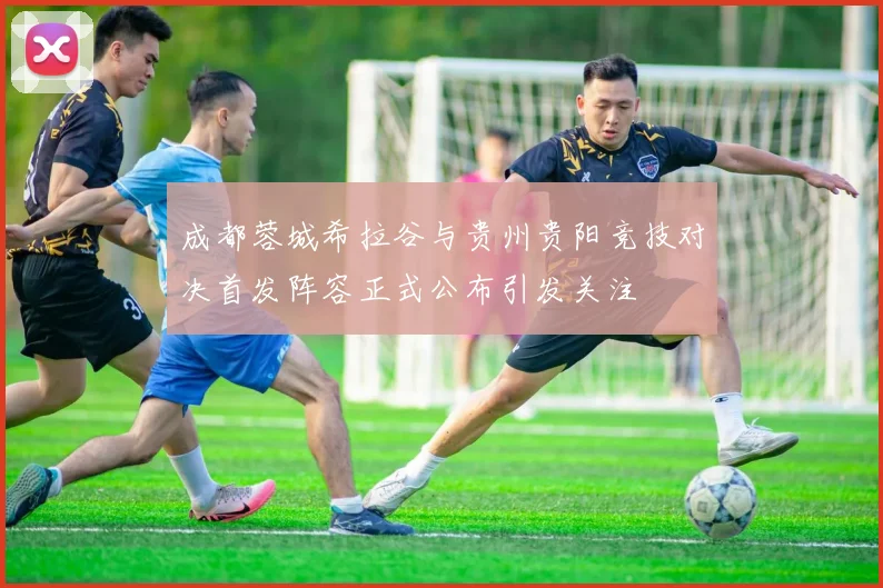 成都蓉城希拉谷与贵州贵阳竞技对决首发阵容正式公布引发关注