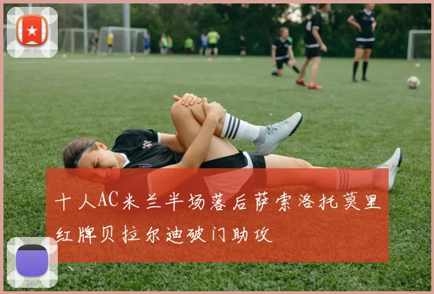 十人AC米兰半场落后萨索洛托莫里红牌贝拉尔迪破门助攻