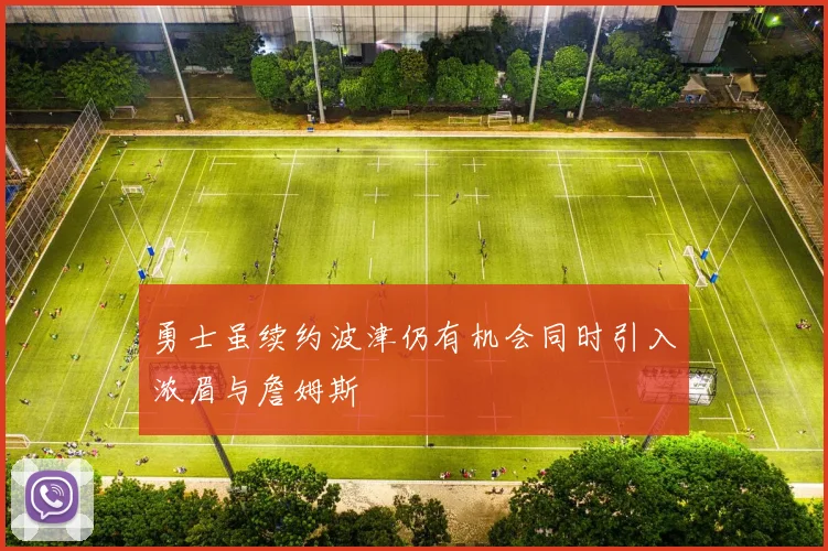 勇士虽续约波津仍有机会同时引入浓眉与詹姆斯