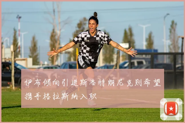 伊布倾向引进斯洛特朗尼克则希望携手格拉斯纳入职