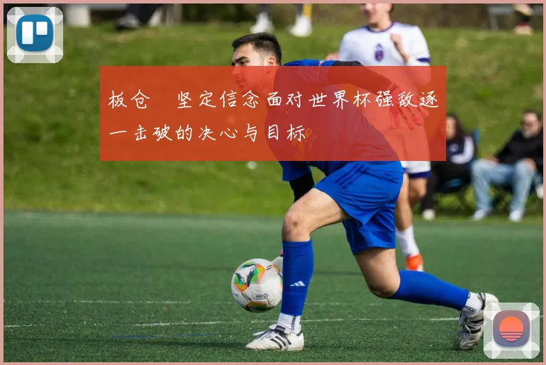板仓滉坚定信念面对世界杯强敌逐一击破的决心与目标