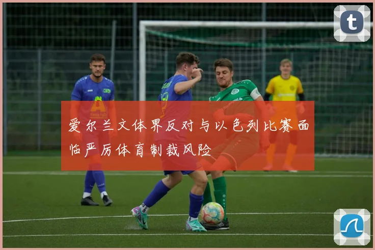 爱尔兰文体界反对与以色列比赛面临严厉体育制裁风险