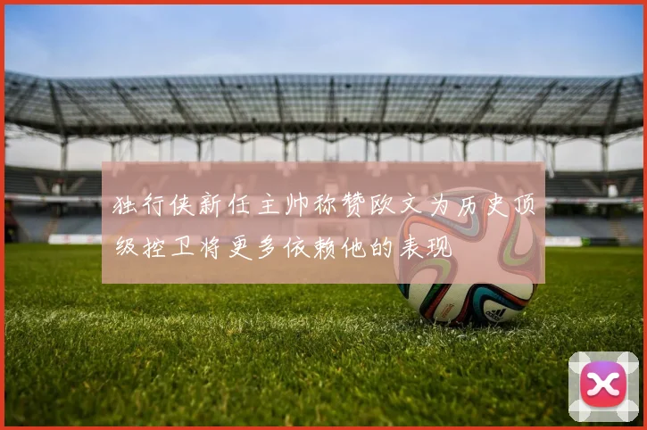 独行侠新任主帅称赞欧文为历史顶级控卫将更多依赖他的表现