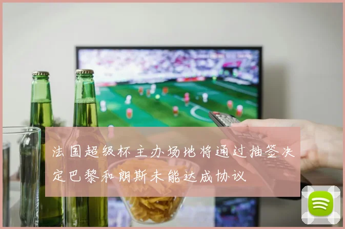 法国超级杯主办场地将通过抽签决定巴黎和朗斯未能达成协议
