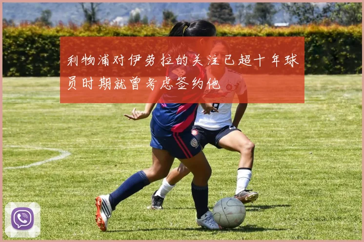 利物浦对伊劳拉的关注已超十年球员时期就曾考虑签约他