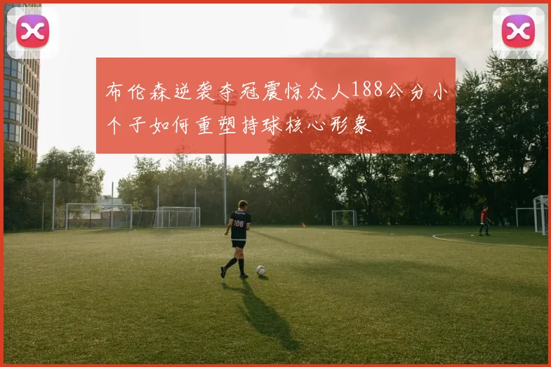 布伦森逆袭夺冠震惊众人188公分小个子如何重塑持球核心形象