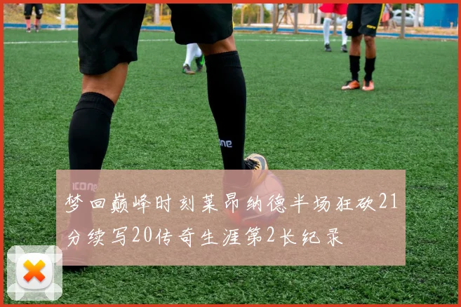 梦回巅峰时刻莱昂纳德半场狂砍21分续写20传奇生涯第2长纪录