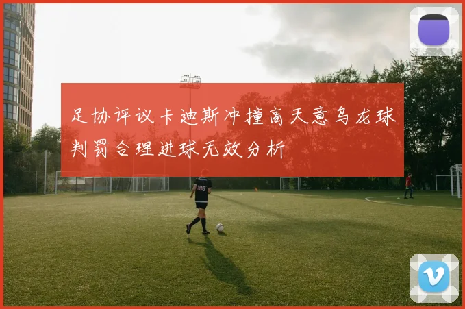足协评议卡迪斯冲撞高天意乌龙球判罚合理进球无效分析