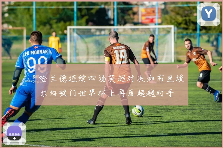 哈兰德连续四场英超对决加布里埃尔均破门世界杯上再度超越对手