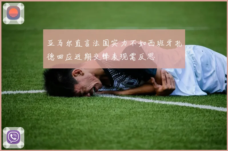 亚马尔直言法国实力不如西班牙孔德回应近期交锋表现需反思