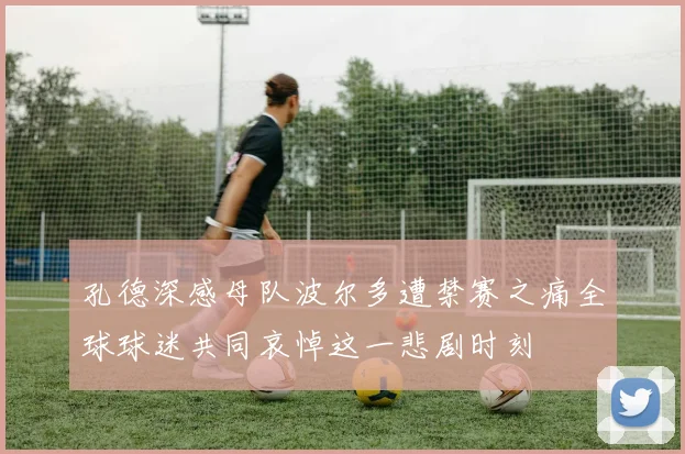 孔德深感母队波尔多遭禁赛之痛全球球迷共同哀悼这一悲剧时刻