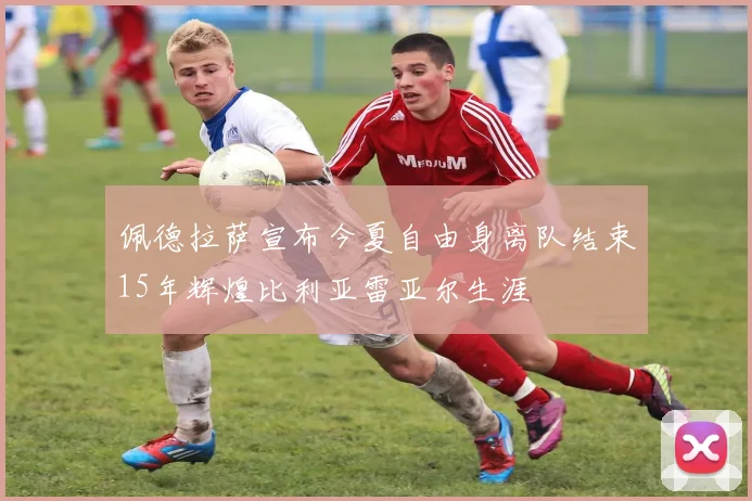 佩德拉萨宣布今夏自由身离队结束15年辉煌比利亚雷亚尔生涯