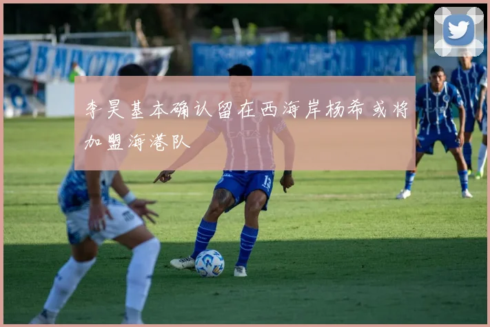 李昊基本确认留在西海岸杨希或将加盟海港队