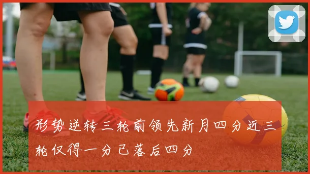 形势逆转三轮前领先新月四分近三轮仅得一分已落后四分