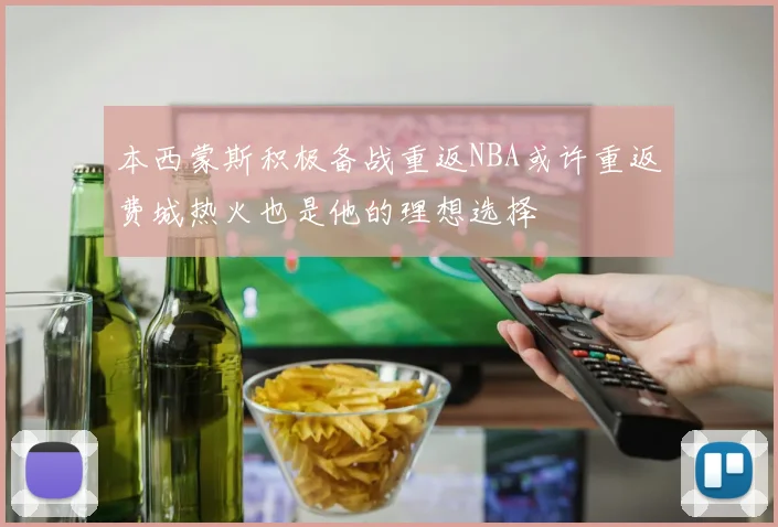 本西蒙斯积极备战重返NBA或许重返费城热火也是他的理想选择